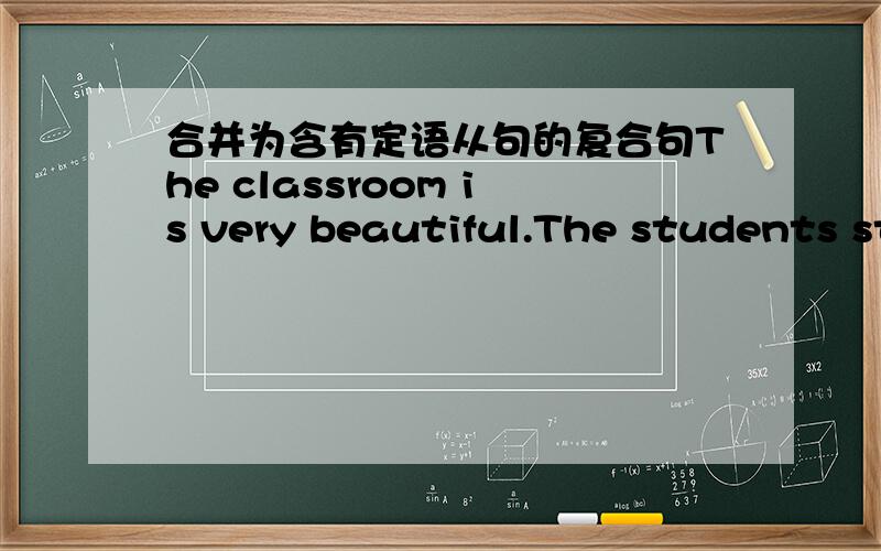 合并为含有定语从句的复合句The classroom is very beautiful.The students study in the classroom.