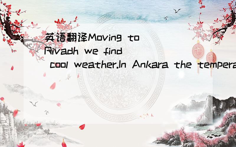 英语翻译Moving to Rivadh we find cool weather.In Ankara the temperature is high,but the weatheris cloudy and windy