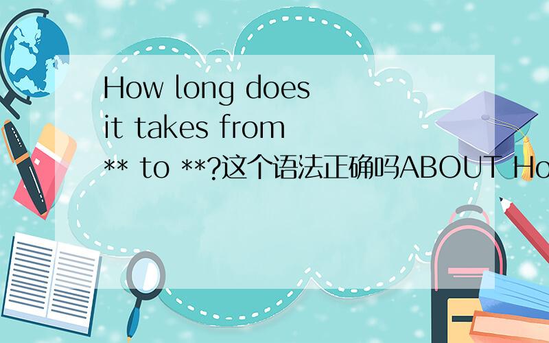 How long does it takes from ** to **?这个语法正确吗ABOUT How long does it takes...