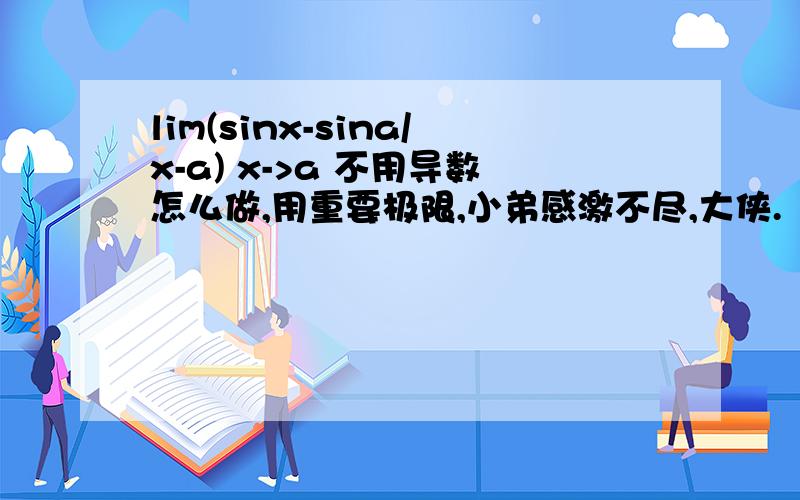 lim(sinx-sina/x-a) x->a 不用导数怎么做,用重要极限,小弟感激不尽,大侠.