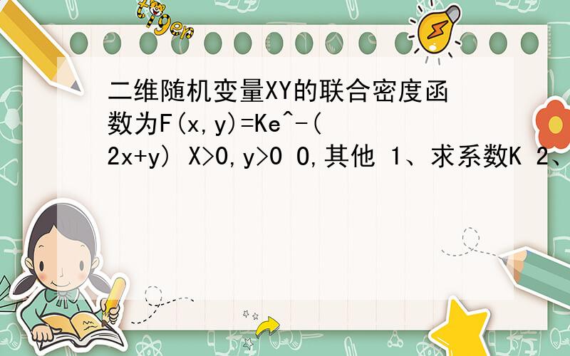 二维随机变量XY的联合密度函数为F(x,y)=Ke^-(2x+y) X>0,y>0 O,其他 1、求系数K 2、求概率P(2X+Y