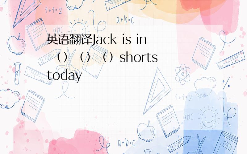 英语翻译Jack is in （）（）（）shorts today