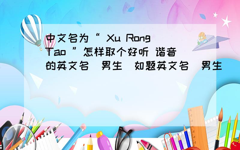 中文名为“ Xu Rong Tao ”怎样取个好听 谐音的英文名（男生）如题英文名（男生）