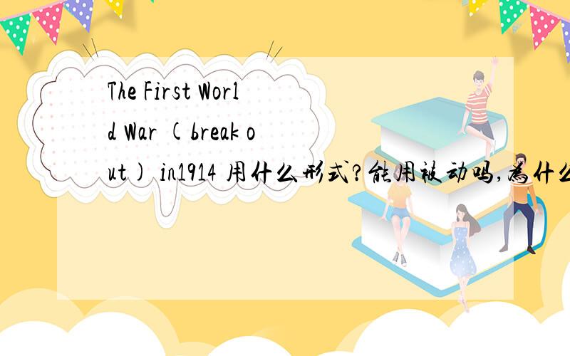 The First World War (break out) in1914 用什么形式?能用被动吗,为什么?