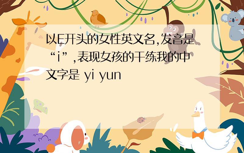 以E开头的女性英文名,发音是“i”,表现女孩的干练我的中文字是 yi yun