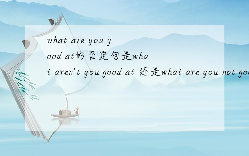 what are you good at的否定句是what aren't you good at 还是what are you not good at