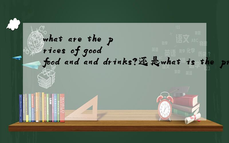 what are the prices of good food and and drinks?还是what is the price of good food and and drinks?what price are good food and and drinks?还是what price is good food and and drinks?She was married=She——？——上面打错了..不小心打