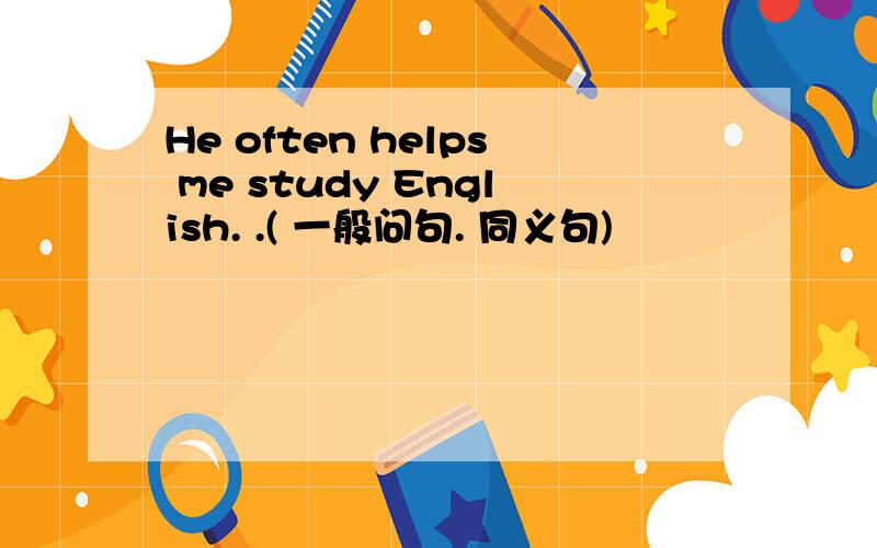 He often helps me study English. .( 一般问句. 同义句)