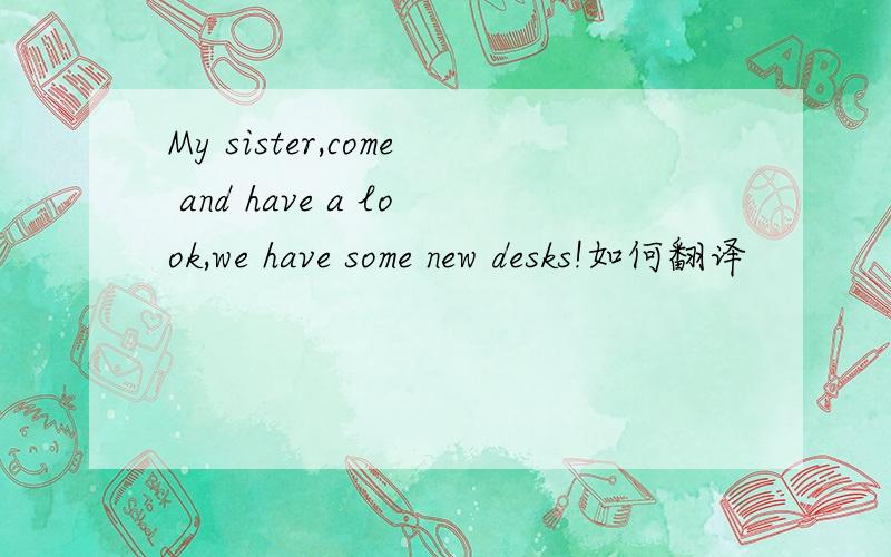 My sister,come and have a look,we have some new desks!如何翻译