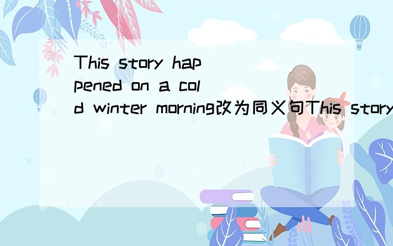 This story happened on a cold winter morning改为同义句This story ______ on a cold morning.改为同义句This story ______ ______on a cold morning.