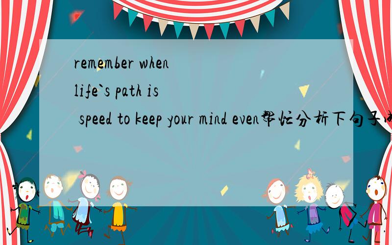 remember when life`s path is speed to keep your mind even帮忙分析下句子成分,其中To是什么用法啊?