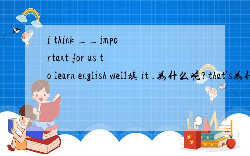 i think __important for us to learn english well填 it .为什么呢?that's为什么不可以?