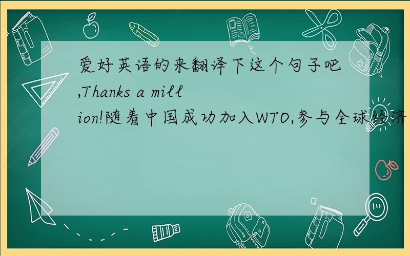 爱好英语的来翻译下这个句子吧,Thanks a million!随着中国成功加入WTO,参与全球经济一体化,中国开展电子商务是必然趋势和必由之路,然而中国的电子商务环境建设由于多种原因,其发展远远落后