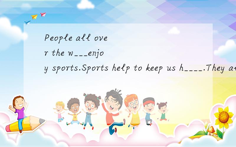 People all over the w___enjoy sports.Sports help to keep us h____.They also help us to live h____.Sports change with the season.People play different games in winter and summer.People from different c______may not be able to understand each other, bu