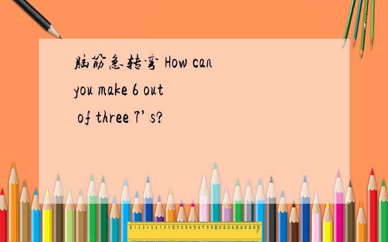 脑筋急转弯 How can you make 6 out of three 7’s?
