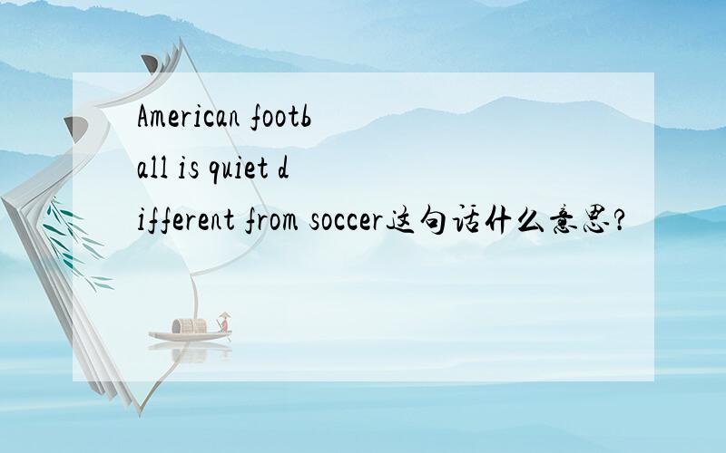 American football is quiet different from soccer这句话什么意思?