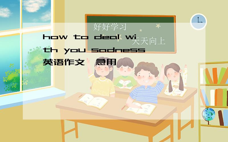 how to deal with you sadness英语作文,急用