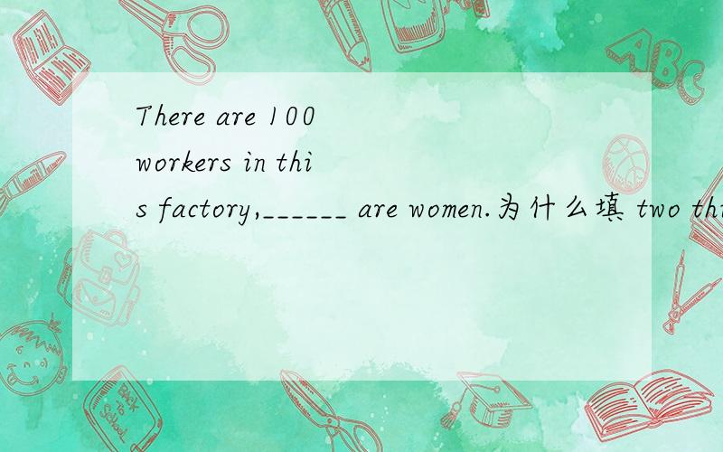 There are 100 workers in this factory,______ are women.为什么填 two thirds of who ,而不能填,two thirds of them