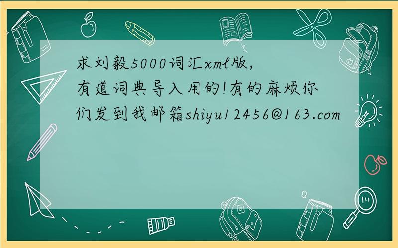 求刘毅5000词汇xml版,有道词典导入用的!有的麻烦你们发到我邮箱shiyu12456@163.com