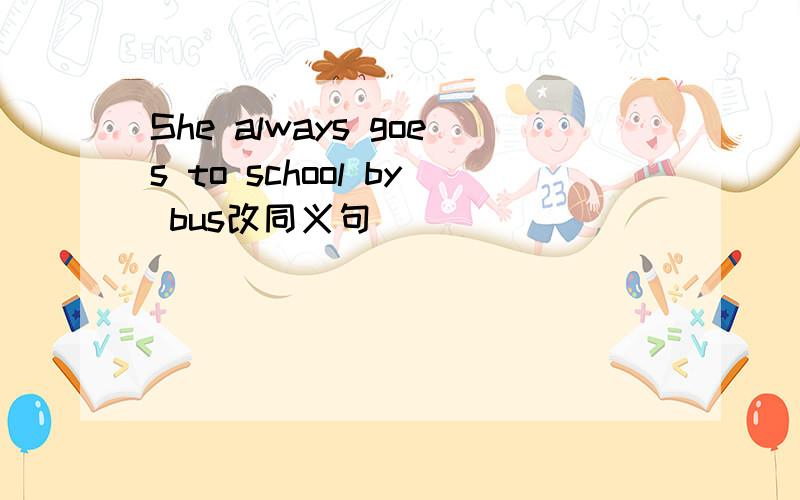 She always goes to school by bus改同义句