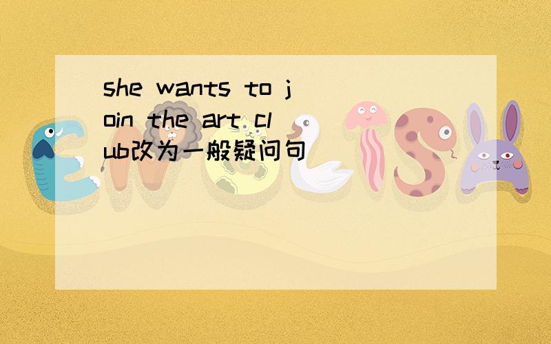she wants to join the art club改为一般疑问句