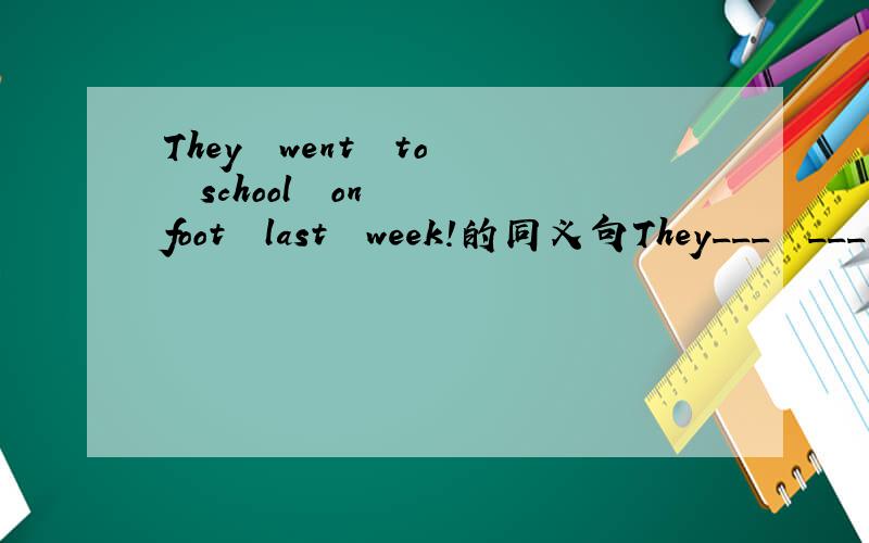 They  went  to  school  on  foot  last  week!的同义句They___  ___  ___ last  week