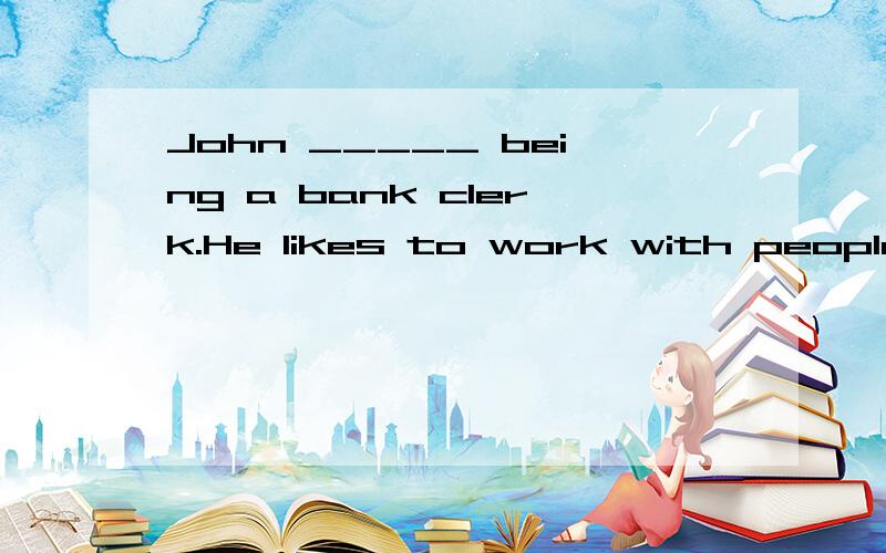 John _____ being a bank clerk.He likes to work with people and money.A.enjoys B.hopes C.wants D.waits