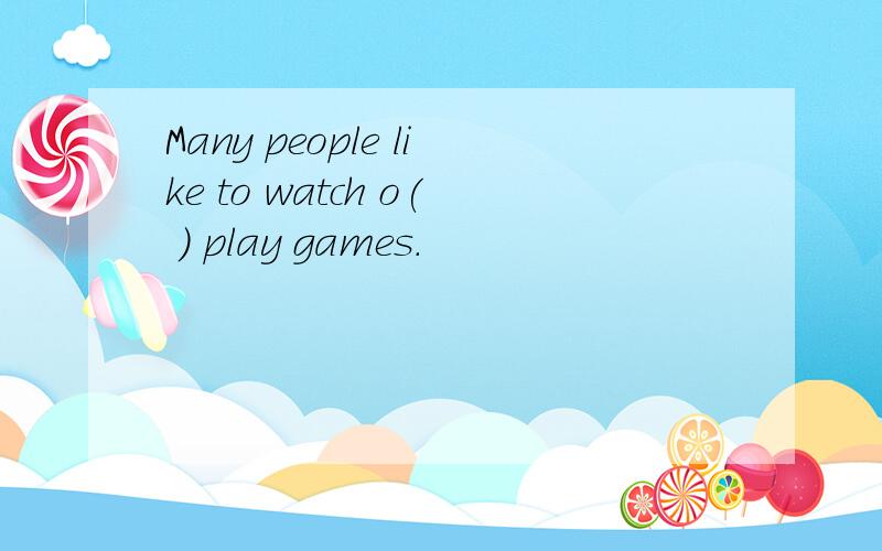 Many people like to watch o( ) play games.
