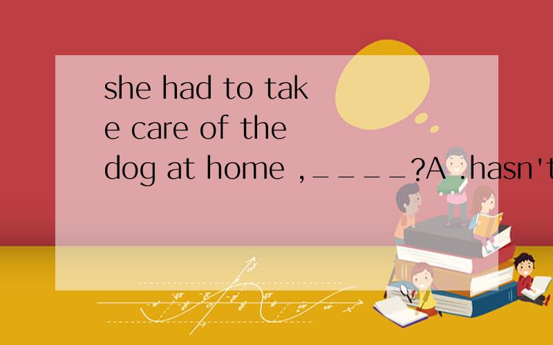 she had to take care of the dog at home ,____?A .hasn't she B .didi she C .has she D .didin't she
