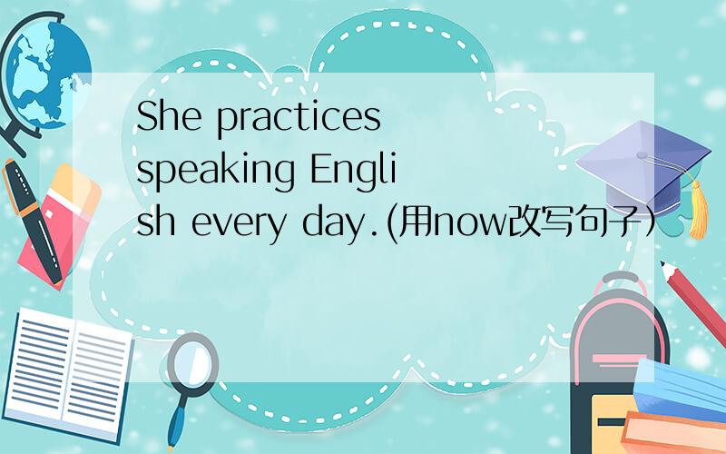 She practices speaking English every day.(用now改写句子）