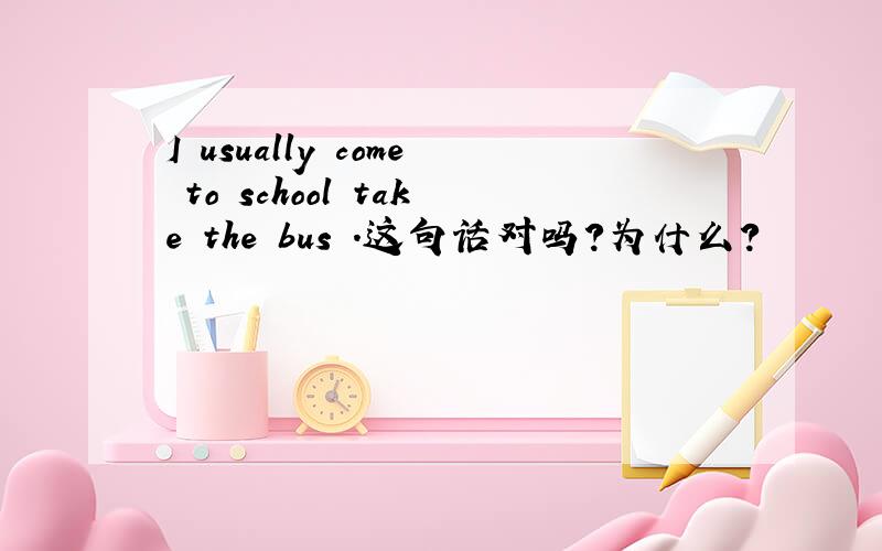 I usually come to school take the bus .这句话对吗?为什么?