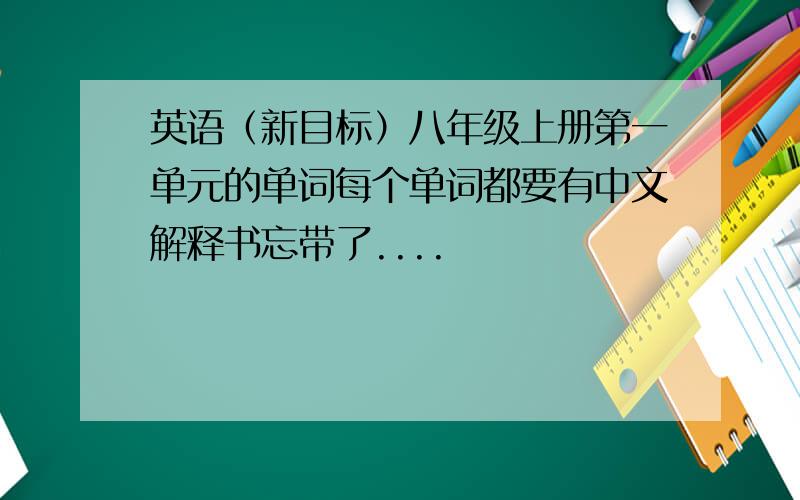 英语（新目标）八年级上册第一单元的单词每个单词都要有中文解释书忘带了....