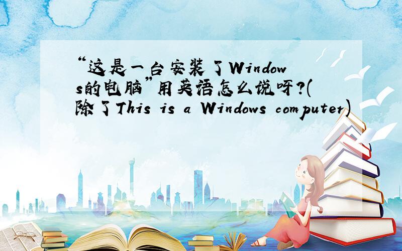 “这是一台安装了Windows的电脑”用英语怎么说呀?(除了This is a Windows computer)