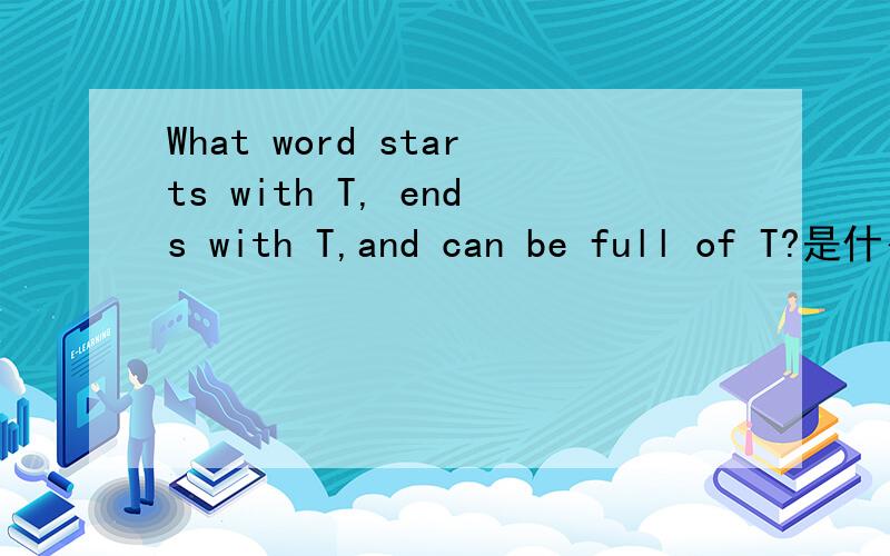 What word starts with T, ends with T,and can be full of T?是什么单词啊?其中full of,又是什么意思呢?
