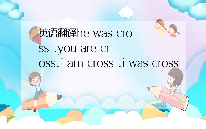 英语翻译he was cross .you are cross.i am cross .i was cross