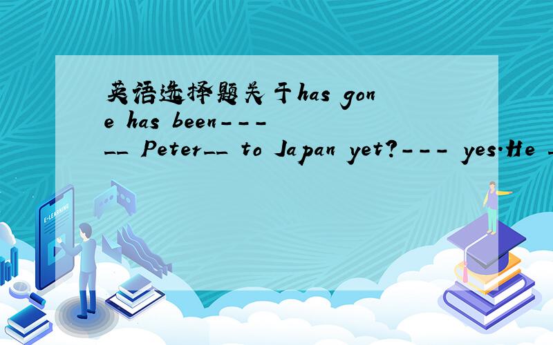 英语选择题关于has gone has been--- __ Peter__ to Japan yet?--- yes.He ___ there twice.a.did,go,has gone b.has,gone,has beenc.has,been,has beend.has,gone,went为什么不能选b?