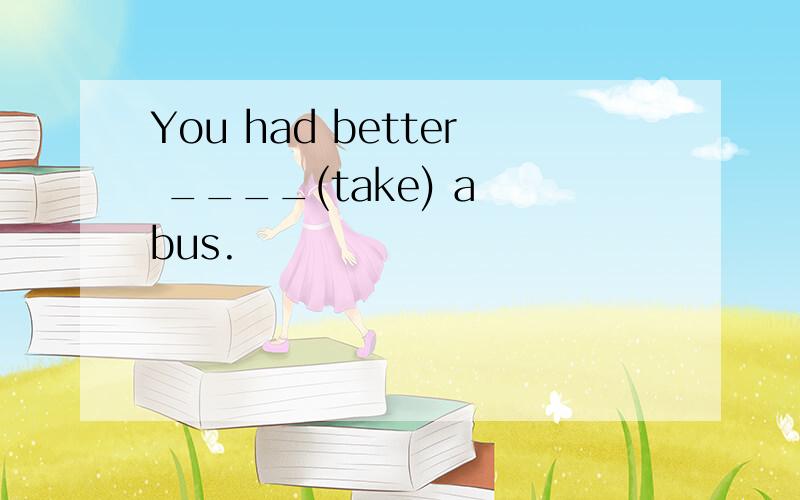 You had better ____(take) a bus.
