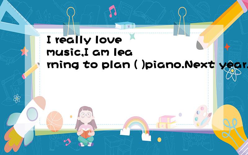 I really love music,I am learning to plan ( )piano.Next year,I am going to learn to play( )guitarA a B anCthe