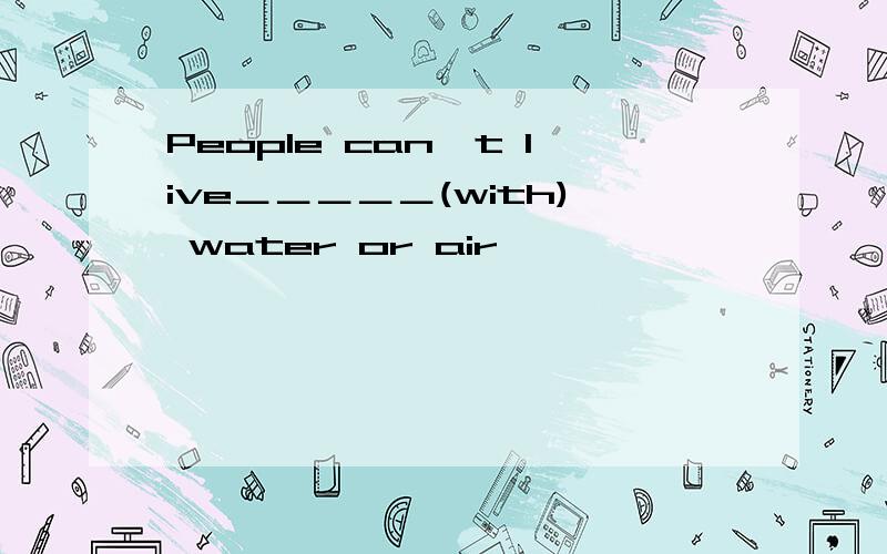 People can't live＿＿＿＿＿(with) water or air