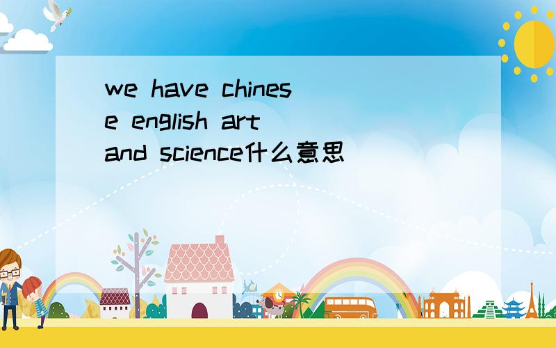 we have chinese english art and science什么意思
