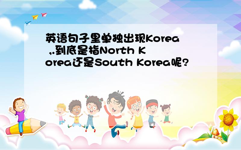 英语句子里单独出现Korea ,.到底是指North Korea还是South Korea呢?
