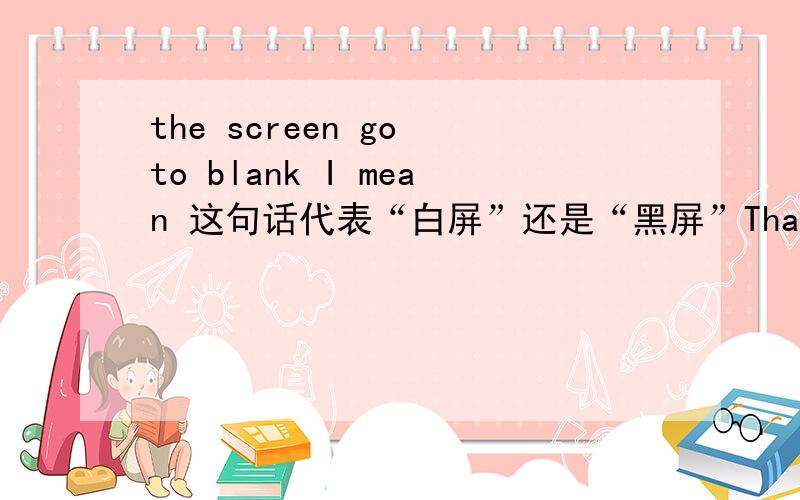 the screen go to blank I mean 这句话代表“白屏”还是“黑屏”That is “blank”是什么“空”法