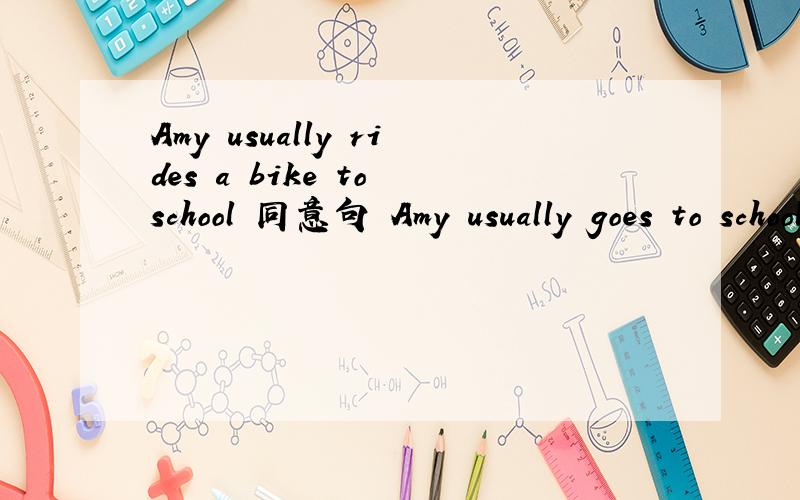 Amy usually rides a bike to school 同意句 Amy usually goes to school___ ___ ___