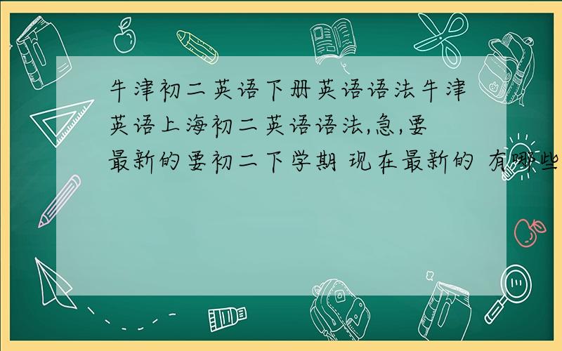 牛津初二英语下册英语语法牛津英语上海初二英语语法,急,要最新的要初二下学期 现在最新的 有哪些语法？