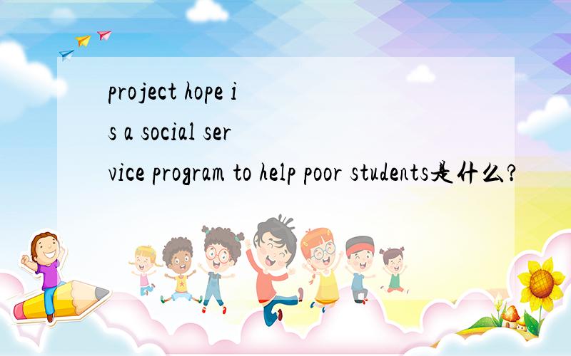 project hope is a social service program to help poor students是什么?