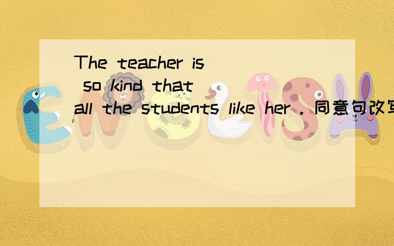 The teacher is so kind that all the students like her . 同意句改写）She is _____ a kind teacher ______ all the students like her .