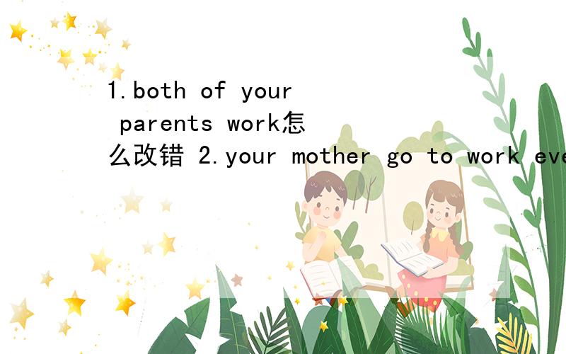 1.both of your parents work怎么改错 2.your mother go to work every day 怎么改错