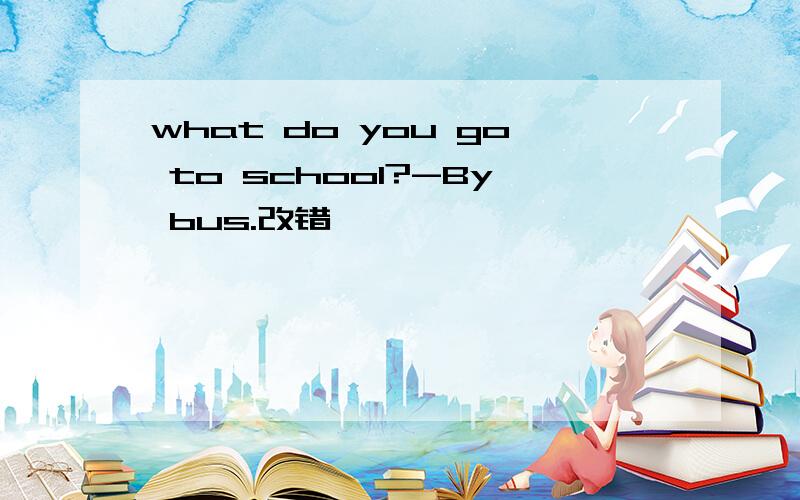 what do you go to school?-By bus.改错