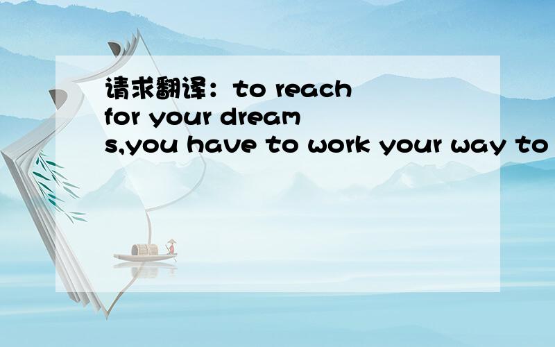 请求翻译：to reach for your dreams,you have to work your way to it.