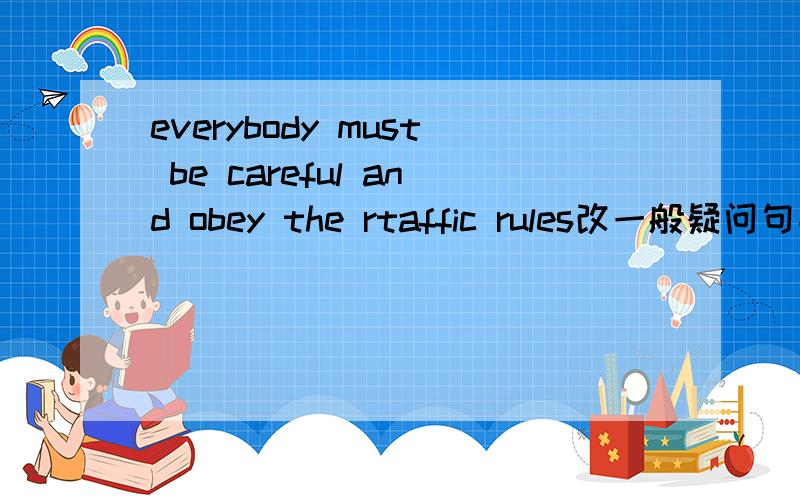 everybody must be careful and obey the rtaffic rules改一般疑问句并作否定回答